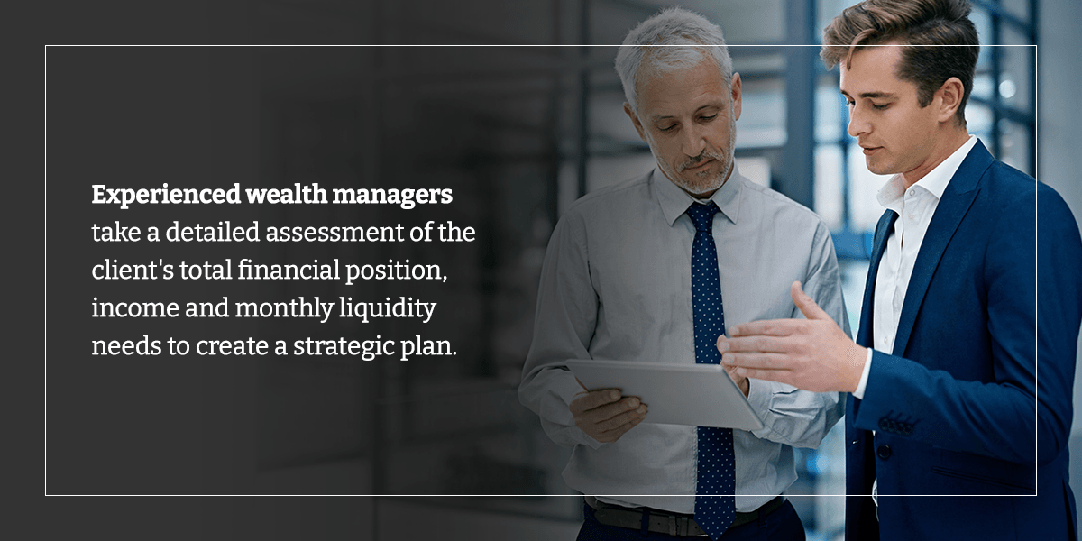 experienced wealth managers take a detailed assessment of the client's total financial position, income and monthly liquidity needs to create a strategic plan.